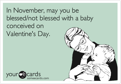 In November, may you be
blessed/not blessed with a baby
conceived on 
Valentine's Day.