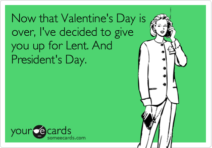 Now that Valentine's Day is
over, I've decided to give
you up for Lent. And
President's Day.