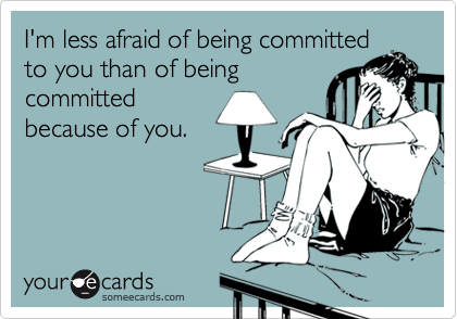 I'm less afraid of being committed
to you than of being
committed
because of you.