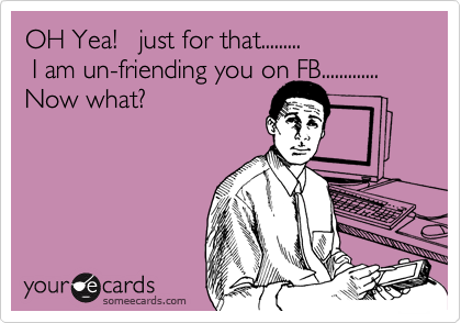 OH Yea!   just for that.........
 I am un-friending you on FB.............
Now what?