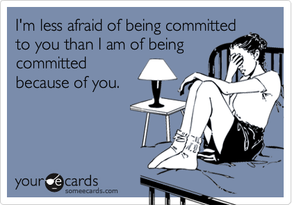 I'm less afraid of being committed
to you than I am of being
committed
because of you.