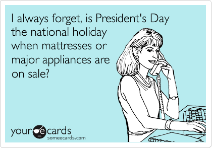 I always forget, is President's Day the national holiday
when mattresses or
major appliances are
on sale?