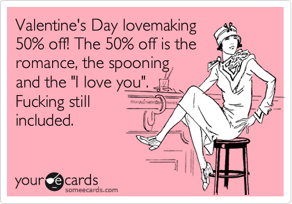 Valentine's Day lovemaking
50% off! The 50% off is the romance, the spooning
and the "I love you".
Fucking still
included.