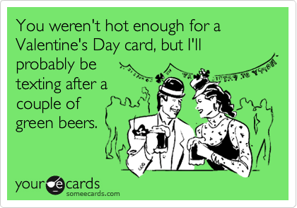 You weren't hot enough for a Valentine's Day card, but I'll probably be
texting after a
couple of
green beers.