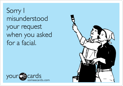 Sorry I 
misunderstood
your request
when you asked
for a facial.