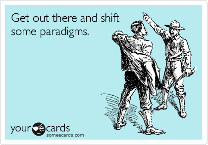 Get out there and shift
some paradigms. 