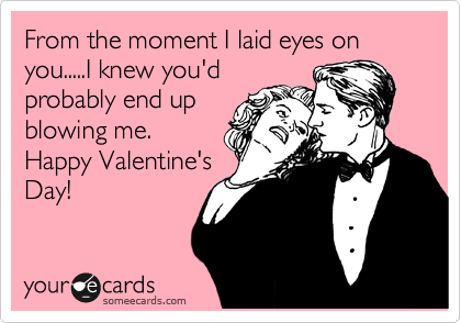 From the moment I laid eyes on you.....I knew you'd
probably end up
blowing me.
Happy Valentine's
Day! 