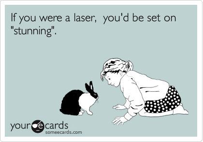 If you were a laser,  you'd be set on "stunning".