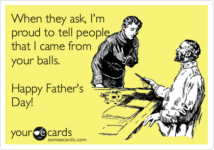 When they ask, I'm 
proud to tell people 
that I came from
your balls.

Happy Father's
Day!