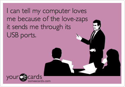 I can tell my computer loves 
me because of the love-zaps
it sends me through its 
USB ports.