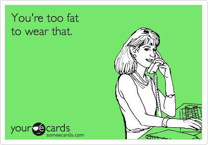 You're too fat 
to wear that.