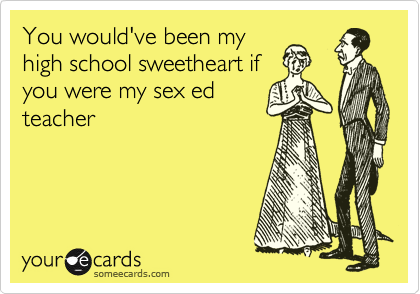 You would've been my
high school sweetheart if
you were my sex ed
teacher