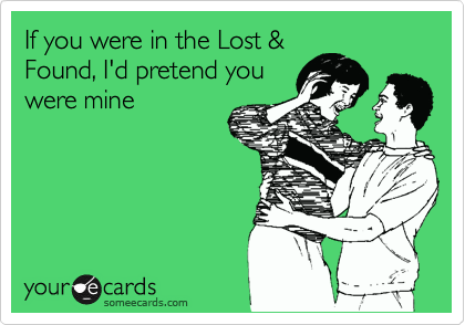 If you were in the Lost &
Found, I'd pretend you
were mine