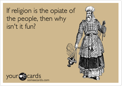 If religion is the opiate of
the people, then why
isn't it fun?