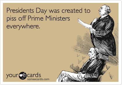 Presidents Day was created to
piss off Prime Ministers
everywhere. 