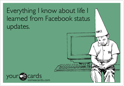 Everything I know about life I
learned from Facebook status updates.