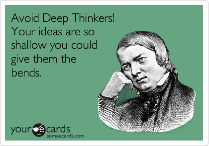 Avoid Deep Thinkers!
Your ideas are so
shallow you could
give them the 
bends.