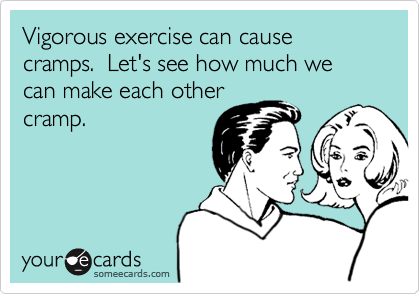 Vigorous exercise can cause cramps.  Let's see how much we can make each other
cramp.