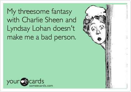 My threesome fantasy
with Charlie Sheen and
Lyndsay Lohan doesn't
make me a bad person.