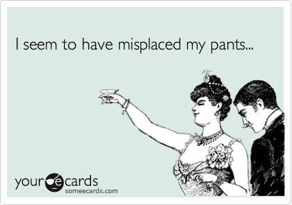 
I seem to have misplaced my pants...