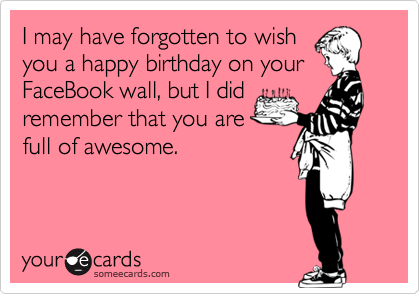 I may have forgotten to wish
you a happy birthday on your
FaceBook wall, but I did
remember that you are
full of awesome.

 