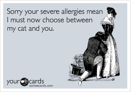 Sorry your severe allergies mean
I must now choose between
my cat and you.