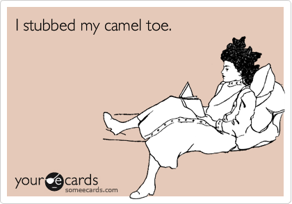 I stubbed my camel toe.