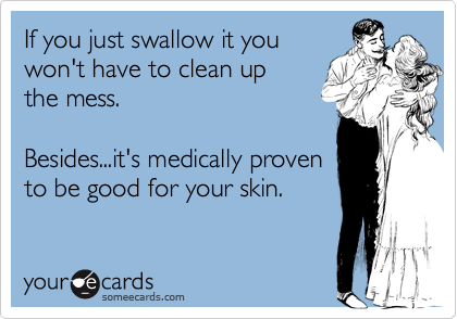 If you just swallow it you
won't have to clean up 
the mess.

Besides...it's medically proven
to be good for your skin.