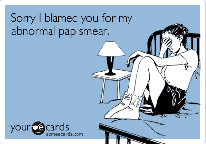 Sorry I blamed you for my
abnormal pap smear.