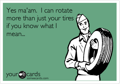 Yes ma'am.  I can rotate
more than just your tires
if you know what I
mean...