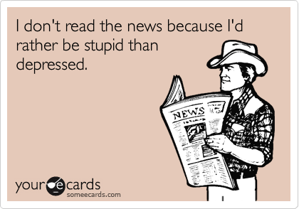 I don't read the news because I'd rather be stupid than
depressed.