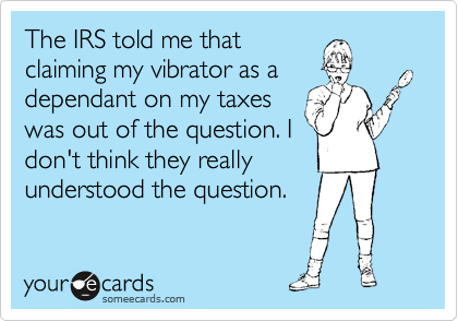 The IRS told me that
claiming my vibrator as a
dependant on my taxes 
was out of the question. I
don't think they really
understood the question.