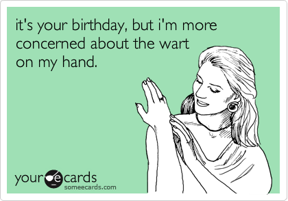 it's your birthday, but i'm more concerned about the wart
on my hand.