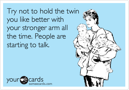 Try not to hold the twin
you like better with
your stronger arm all
the time. People are
starting to talk.