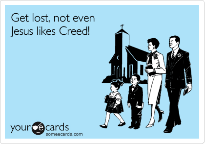 Get lost, not even
Jesus likes Creed!
