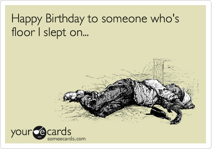 Happy Birthday to someone who's floor I slept on...