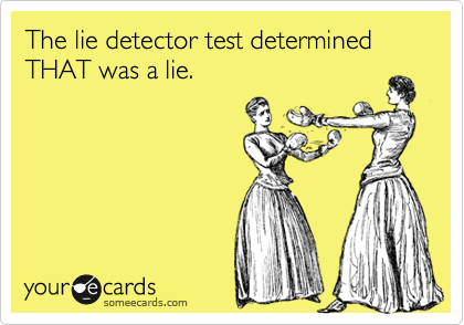 The lie detector test determined
THAT was a lie.