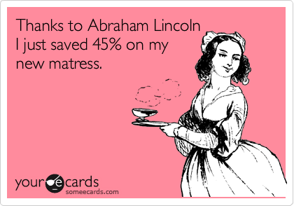 Thanks to Abraham Lincoln
I just saved 45% on my
new matress. 