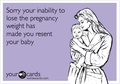 Sorry your inability to
lose the pregnancy
weight has
made you resent
your baby 