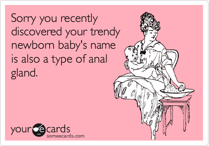 Sorry you recently
discovered your trendy
newborn baby's name
is also a type of anal
gland.