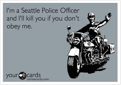 I'm a Seattle Police Officer
and I'll kill you if you don't
obey me. 