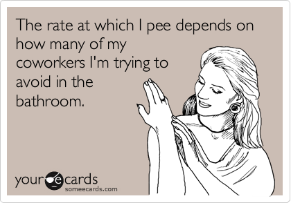 The rate at which I pee depends on how many of my
coworkers I'm trying to
avoid in the
bathroom. 