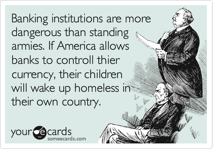 Banking institutions are more
dangerous than standing
armies. If America allows
banks to controll thier
currency, their children
will wake up homeless in
their own country.