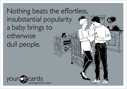 Nothing beats the effortless,
insubstantial popularity
a baby brings to 
otherwise
dull people.