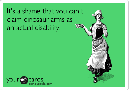 It's a shame that you can't
claim dinosaur arms as
an actual disability.
