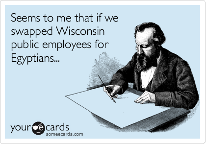 Seems to me that if we
swapped Wisconsin
public employees for
Egyptians...