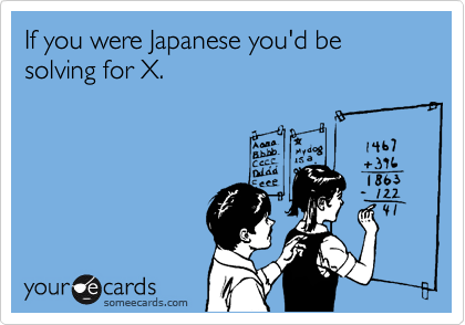 If you were Japanese you'd be solving for X.
