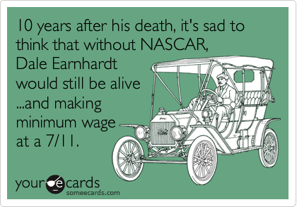 10 years after his death, it's sad to think that without NASCAR, 
Dale Earnhardt
would still be alive
...and making
minimum wage 
at a 7/11. 