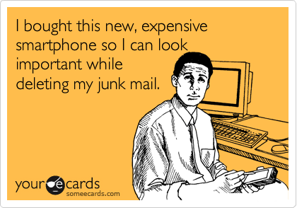 I bought this new, expensive smartphone so I can look
important while
deleting my junk mail.