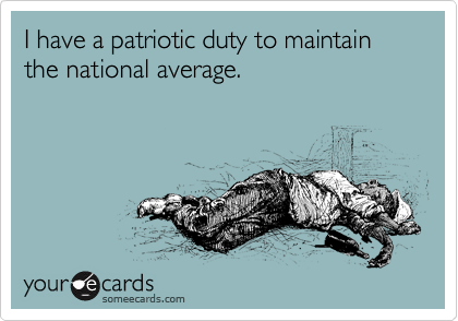 I have a patriotic duty to maintain the national average.